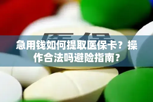 急用钱如何提取医保卡？操作合法吗避险指南？